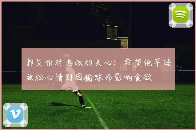 郭艾伦对老叔的关心：希望他早睡放松心情别因输球而影响食欲