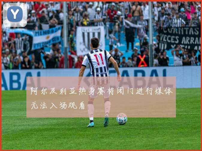 阿尔及利亚热身赛将闭门进行媒体无法入场观看