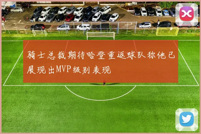 骑士总裁期待哈登重返球队称他已展现出MVP级别表现