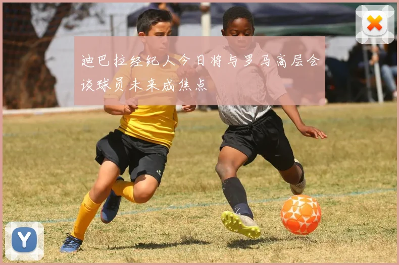 迪巴拉经纪人今日将与罗马高层会谈球员未来成焦点