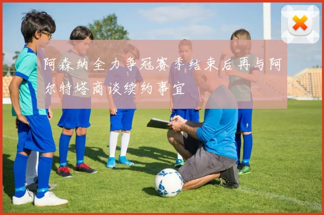阿森纳全力争冠赛季结束后再与阿尔特塔商谈续约事宜