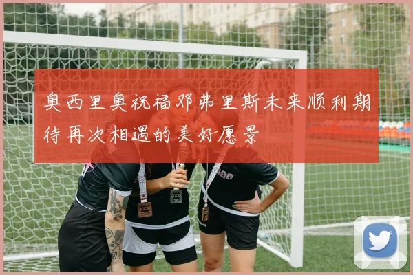 奥西里奥祝福邓弗里斯未来顺利期待再次相遇的美好愿景