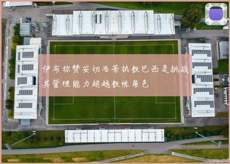 伊布称赞安切洛蒂执教巴西是挑战其管理能力超越教练角色