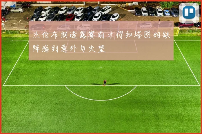 杰伦布朗透露赛前才得知塔图姆缺阵感到意外与失望