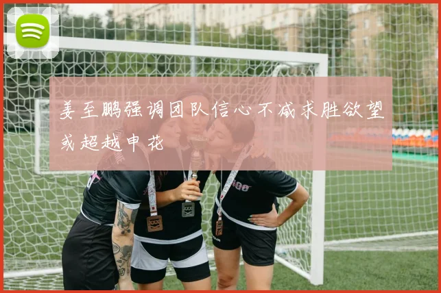 姜至鹏强调团队信心不减求胜欲望或超越申花