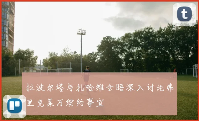 拉波尔塔与扎哈维会晤深入讨论弗里克莱万续约事宜