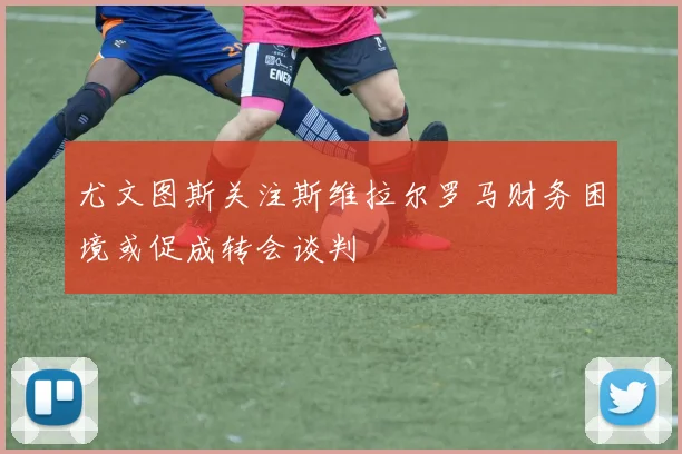 尤文图斯关注斯维拉尔罗马财务困境或促成转会谈判