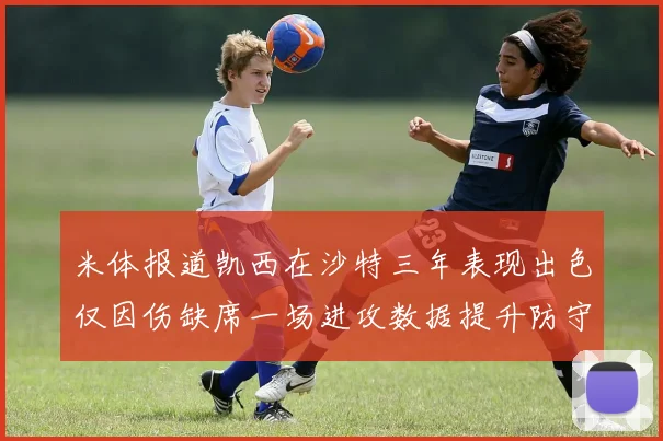 米体报道凯西在沙特三年表现出色仅因伤缺席一场进攻数据提升防守工作有所减少
