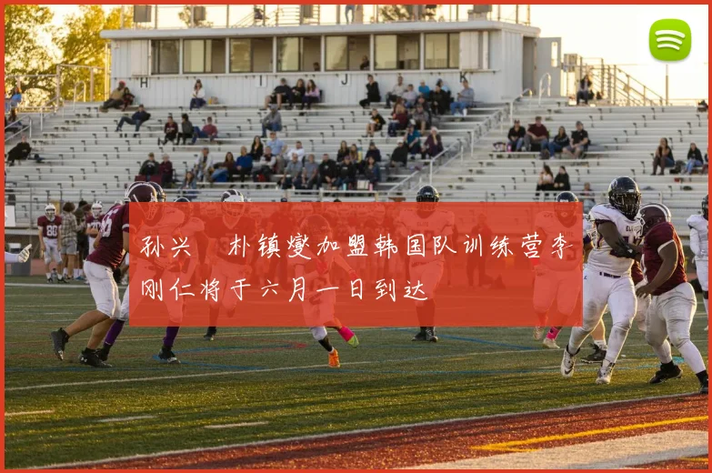 孙兴慜朴镇燮加盟韩国队训练营李刚仁将于六月一日到达